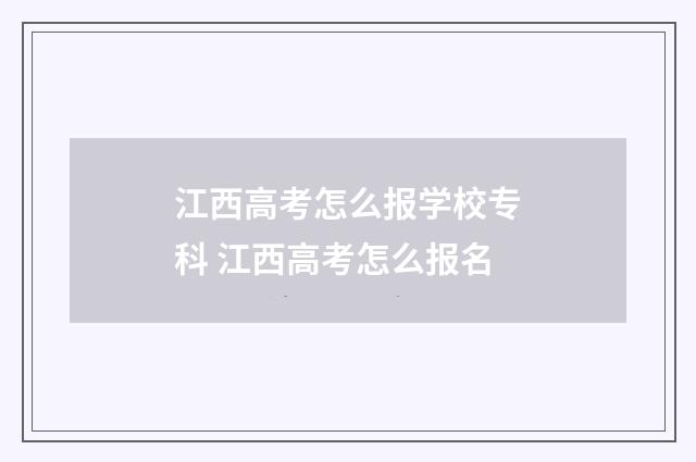江西高考怎么报学校专科 江西高考怎么报名
