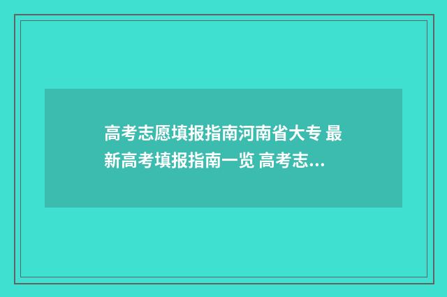 高考志愿填报指南河南省大专 最新高考填报指南一览 高考志愿填报指导