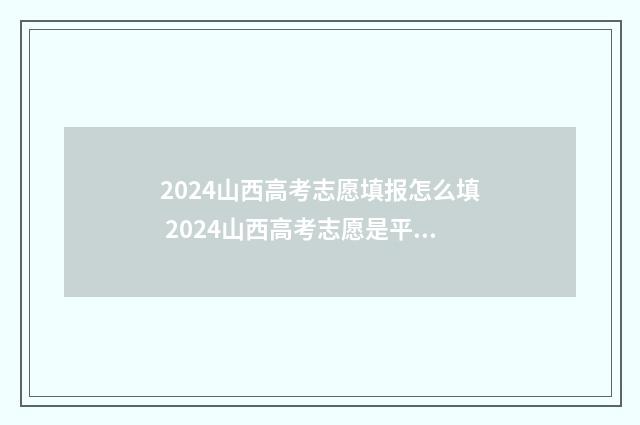 2024山西高考志愿填报怎么填 2024山西高考志愿是平行志愿吗