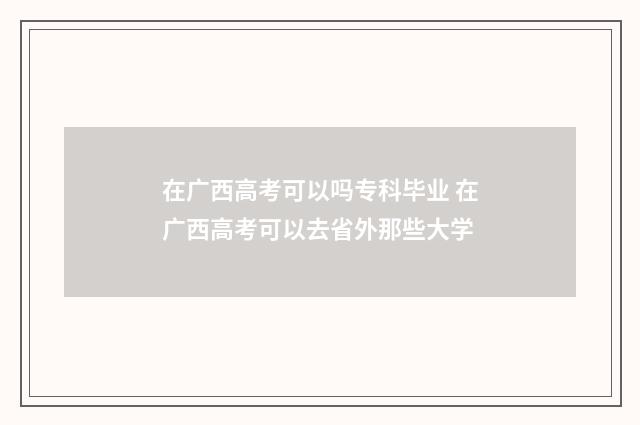 在广西高考可以吗专科毕业 在广西高考可以去省外那些大学