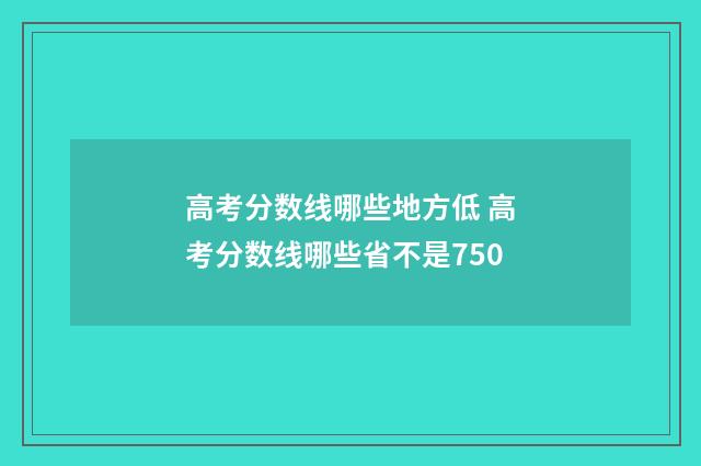 高考分数线哪些地方低 高考分数线哪些省不是750