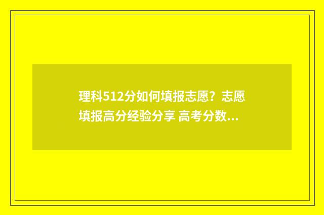 理科512分如何填报志愿？志愿填报高分经验分享 高考分数512算好吗