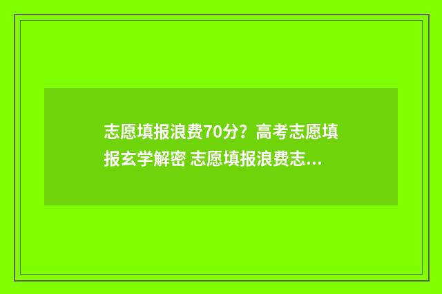 志愿填报浪费70分？高考志愿填报玄学解密 志愿填报浪费志愿排名怎么填