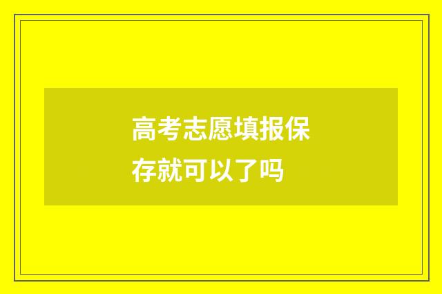 高考志愿填报保存就可以了吗