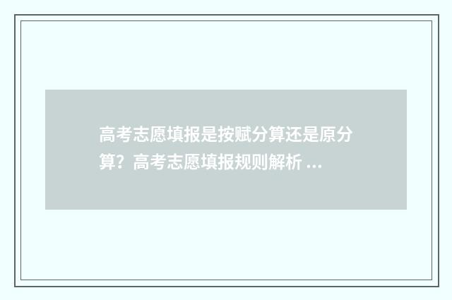 高考志愿填报是按赋分算还是原分算？高考志愿填报规则解析 高考志愿填报是线上还是线下