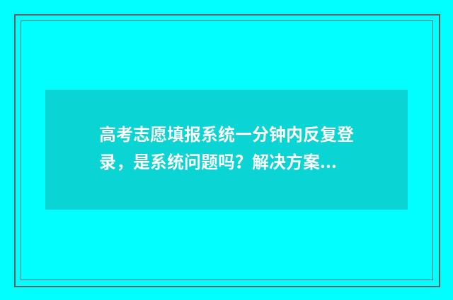高考志愿填报系统一分钟内反复登录，是系统问题吗？解决方案这就来 高考志愿填报系统怎么查询投档状态