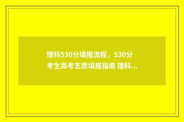 理科530分填报流程，530分考生高考志愿填报指南 理科530分填报流程图