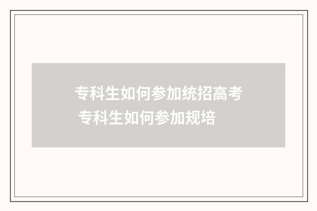 专科生如何参加统招高考 专科生如何参加规培