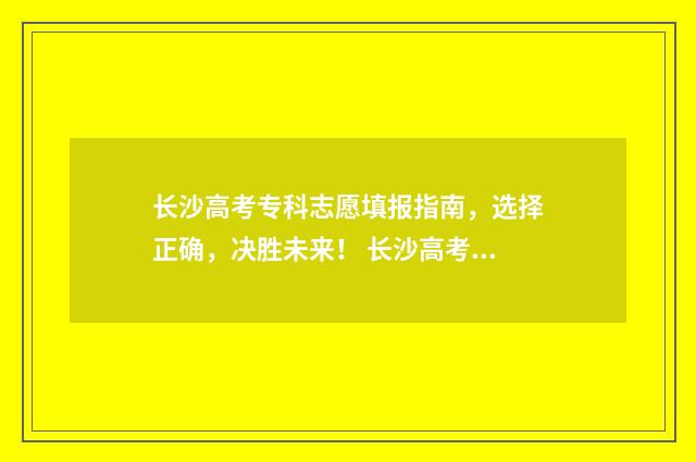 长沙高考专科志愿填报指南，选择正确，决胜未来！ 长沙高考专科志愿有哪些