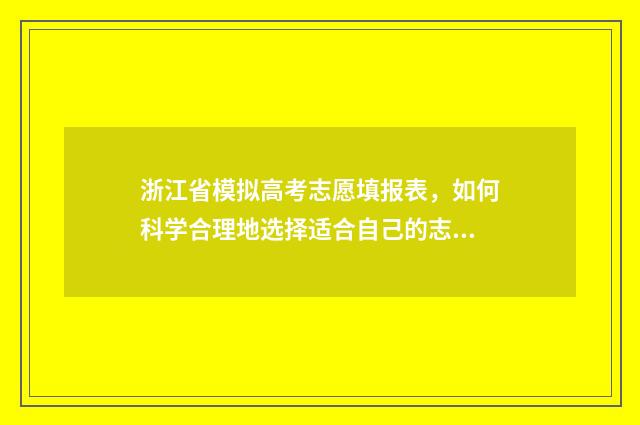 浙江省模拟高考志愿填报表，如何科学合理地选择适合自己的志愿？ 浙江省高考模拟填报