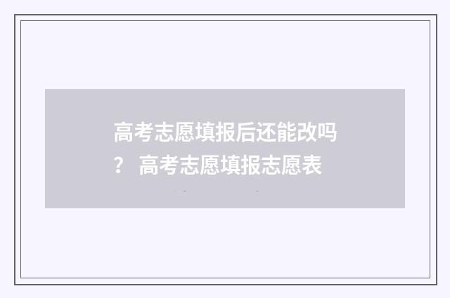高考志愿填报后还能改吗? 高考志愿填报志愿表