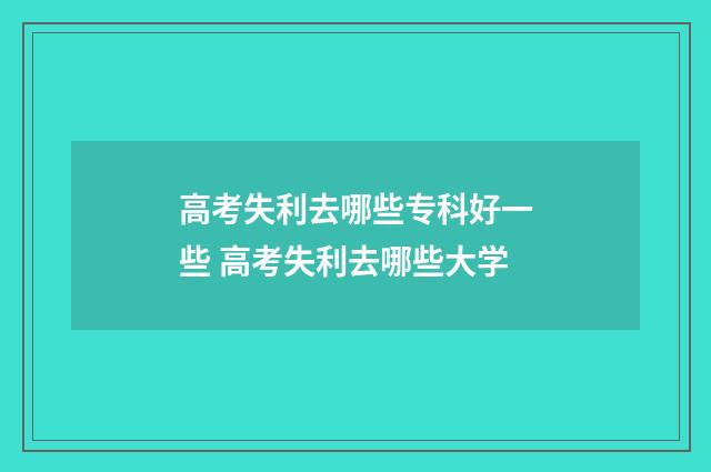 高考失利去哪些专科好一些 高考失利去哪些大学