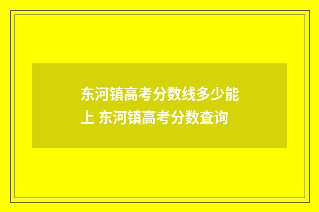 东河镇高考分数线多少能上 东河镇高考分数查询