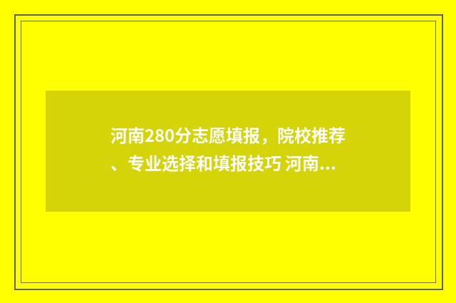 河南280分志愿填报，院校推荐、专业选择和填报技巧 河南280分能被录取的学校