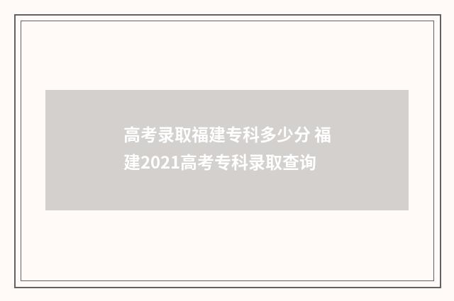 高考录取福建专科多少分 福建2021高考专科录取查询