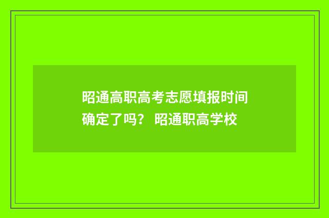 昭通高职高考志愿填报时间确定了吗? 昭通职高学校