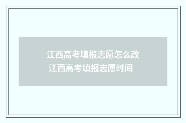 江西高考填报志愿怎么改 江西高考填报志愿时间