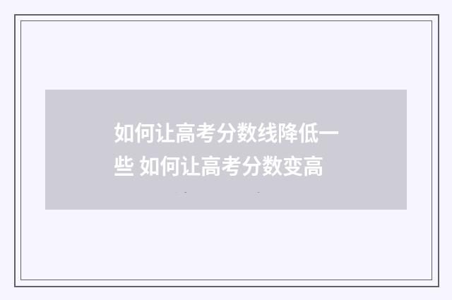 如何让高考分数线降低一些 如何让高考分数变高