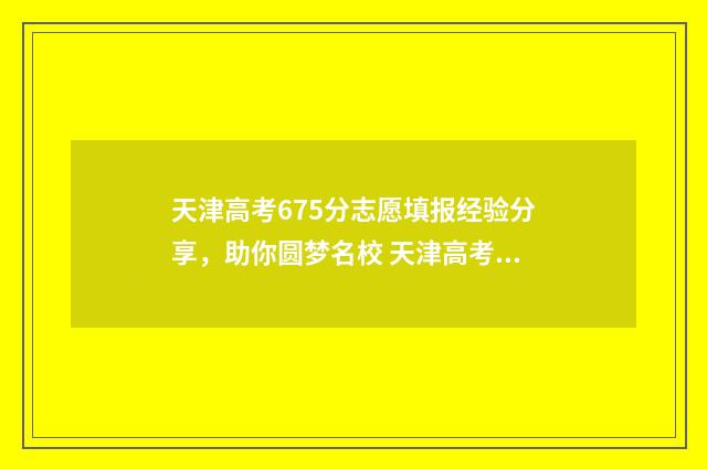 天津高考675分志愿填报经验分享，助你圆梦名校 天津高考分数670