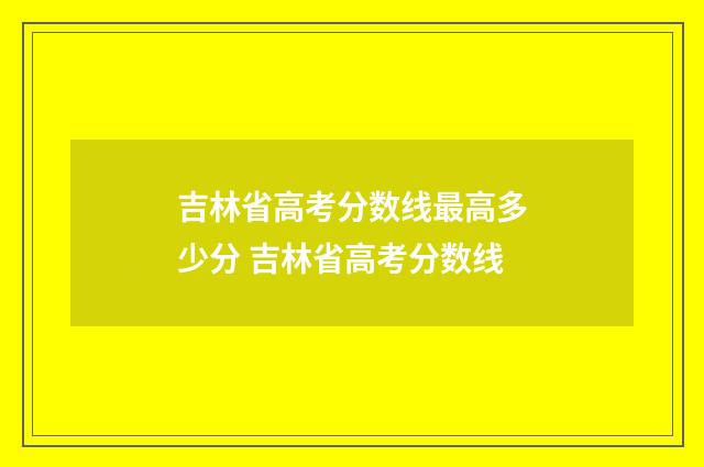 吉林省高考分数线最高多少分 吉林省高考分数线