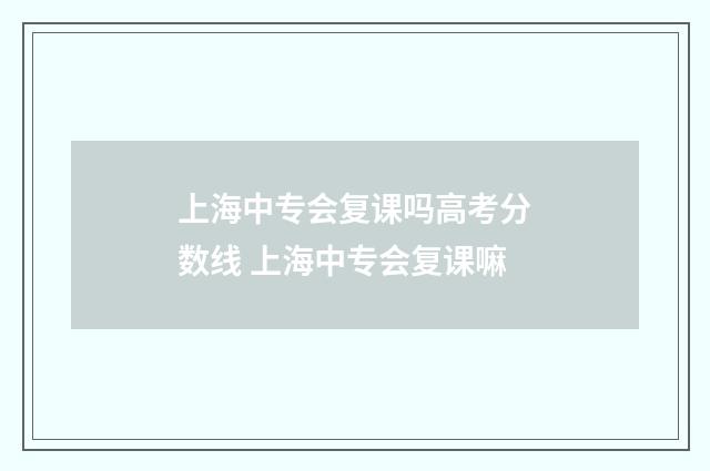 上海中专会复课吗高考分数线 上海中专会复课嘛
