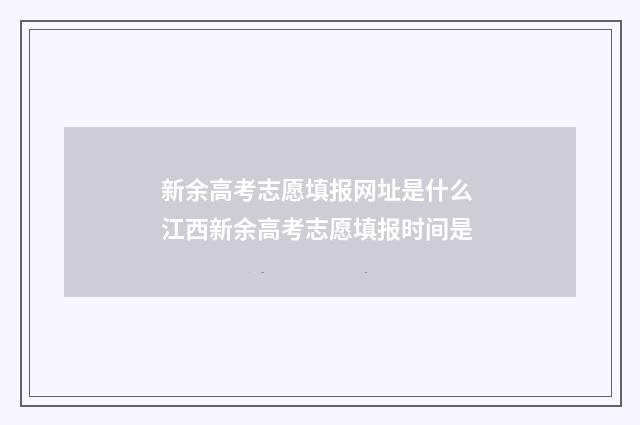 新余高考志愿填报网址是什么 江西新余高考志愿填报时间是