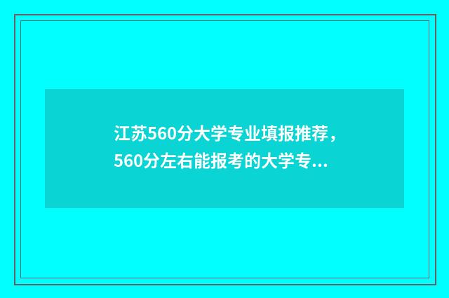 江苏560分大学专业填报推荐,560分左右能报考的大学专业有哪些? 2021江苏大专分数线低