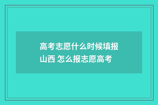 高考志愿什么时候填报山西 怎么报志愿高考