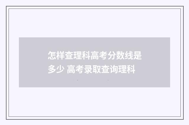 怎样查理科高考分数线是多少 高考录取查询理科