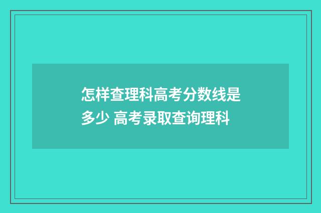 怎样查理科高考分数线是多少 高考录取查询理科
