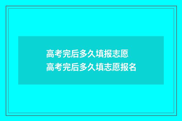 高考完后多久填报志愿 高考完后多久填志愿报名