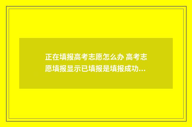 正在填报高考志愿怎么办 高考志愿填报显示已填报是填报成功了吗?
