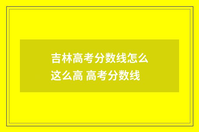 吉林高考分数线怎么这么高 高考分数线