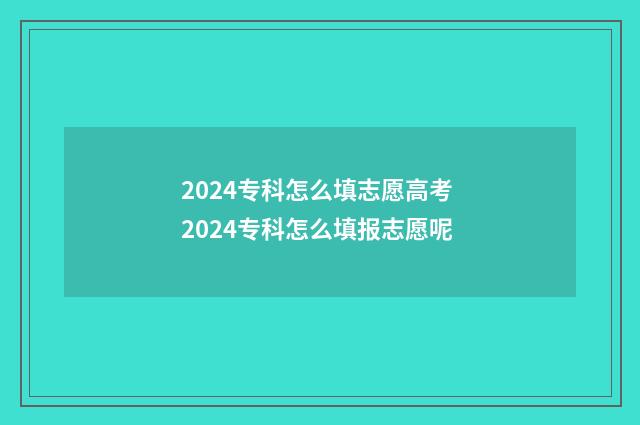 2024专科怎么填志愿高考 2024专科怎么填报志愿呢