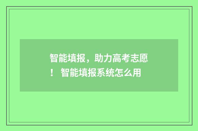 智能填报,助力高考志愿! 智能填报系统怎么用