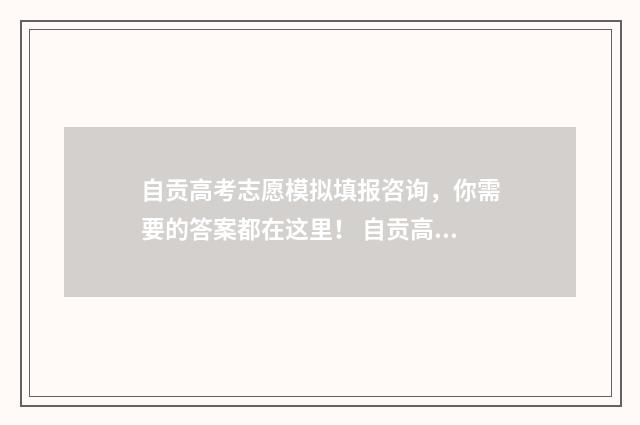 自贡高考志愿模拟填报咨询，你需要的答案都在这里！ 自贡高考志愿模拟填报