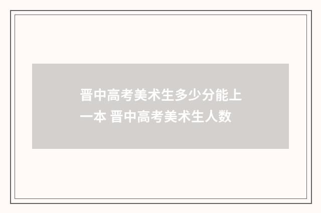 晋中高考美术生多少分能上一本 晋中高考美术生人数