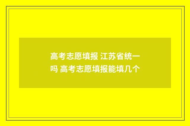 高考志愿填报 江苏省统一吗 高考志愿填报能填几个