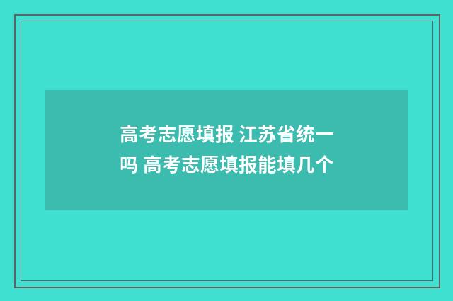 高考志愿填报 江苏省统一吗 高考志愿填报能填几个