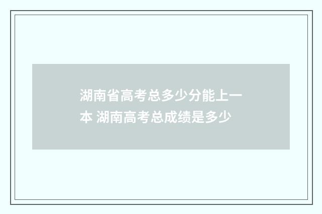 湖南省高考总多少分能上一本 湖南高考总成绩是多少