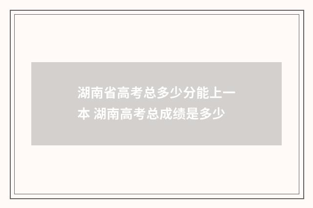 湖南省高考总多少分能上一本 湖南高考总成绩是多少