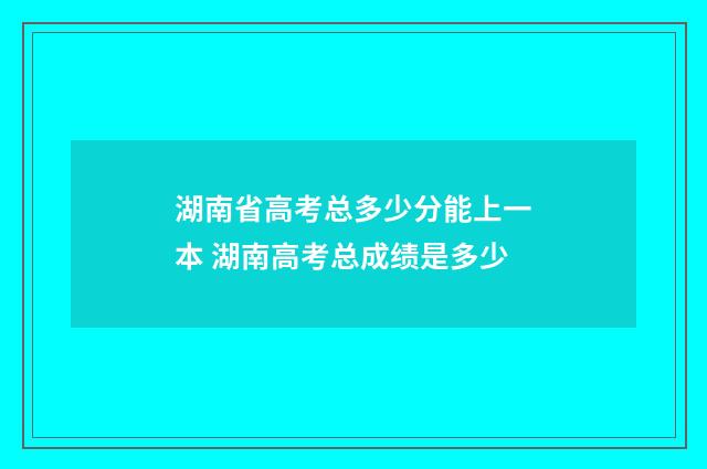 湖南省高考总多少分能上一本 湖南高考总成绩是多少