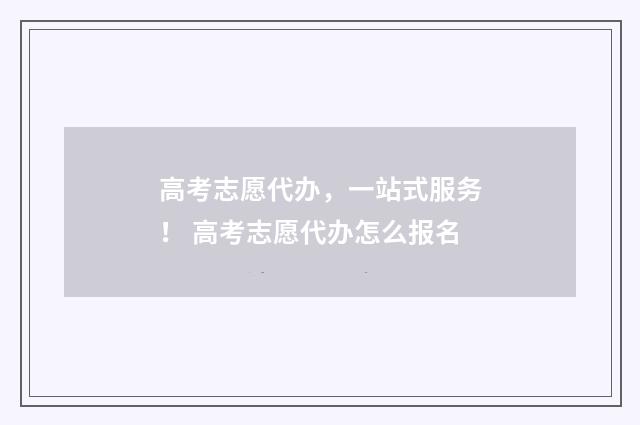 高考志愿代办,一站式服务! 高考志愿代办怎么报名