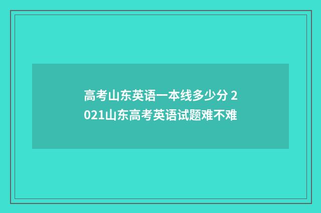 高考山东英语一本线多少分 2021山东高考英语试题难不难