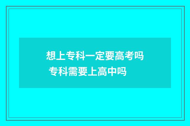 想上专科一定要高考吗 专科需要上高中吗