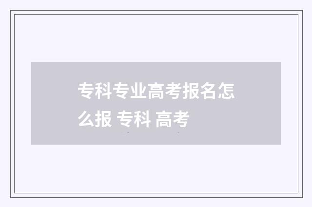 专科专业高考报名怎么报 专科 高考