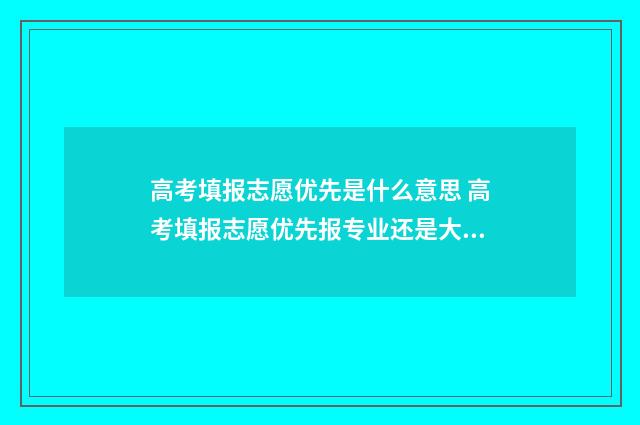 高考填报志愿优先是什么意思 高考填报志愿优先报专业还是大学呢?