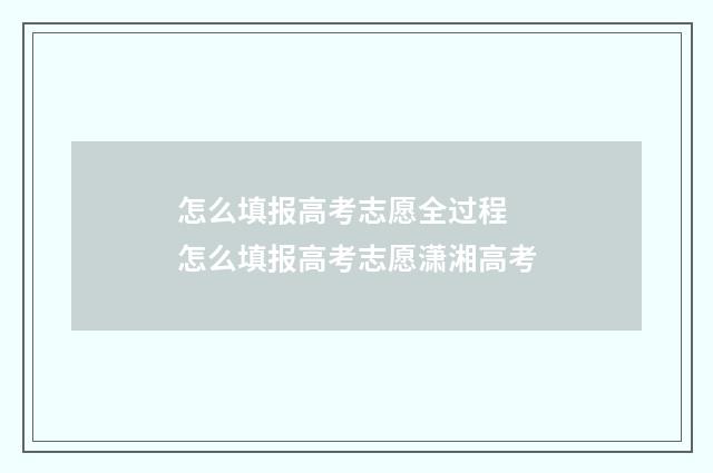 怎么填报高考志愿全过程 怎么填报高考志愿潇湘高考