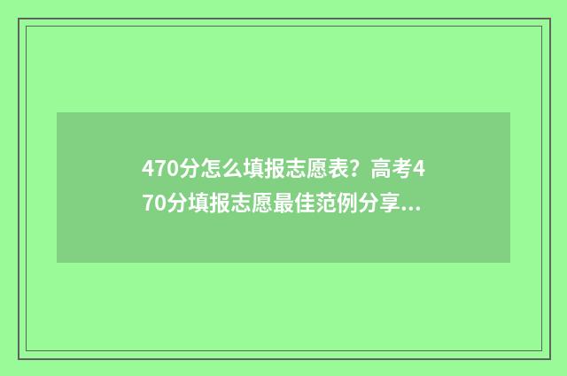 470分怎么填报志愿表?高考470分填报志愿最佳范例分享 470分报什么学校