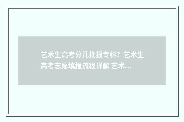 艺术生高考分几批报专科?艺术生高考志愿填报流程详解 艺术生高考专业分是多少